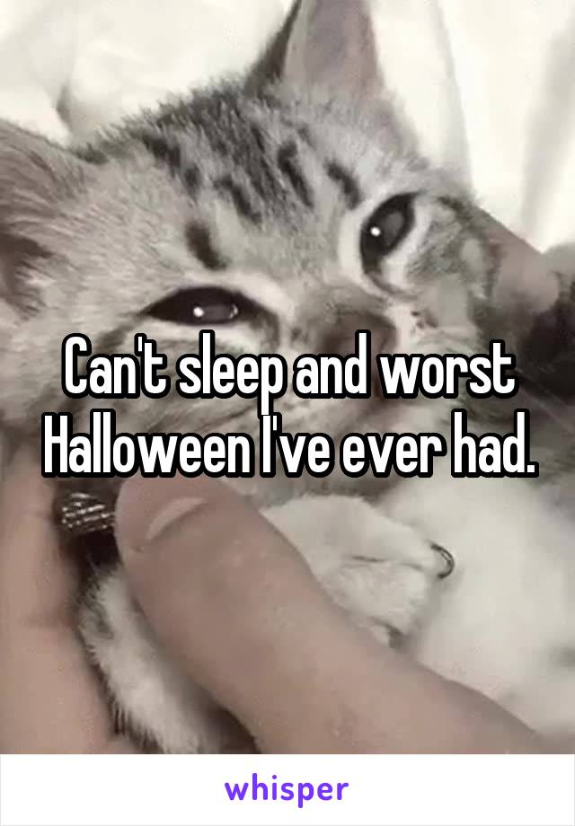 Can't sleep and worst Halloween I've ever had.