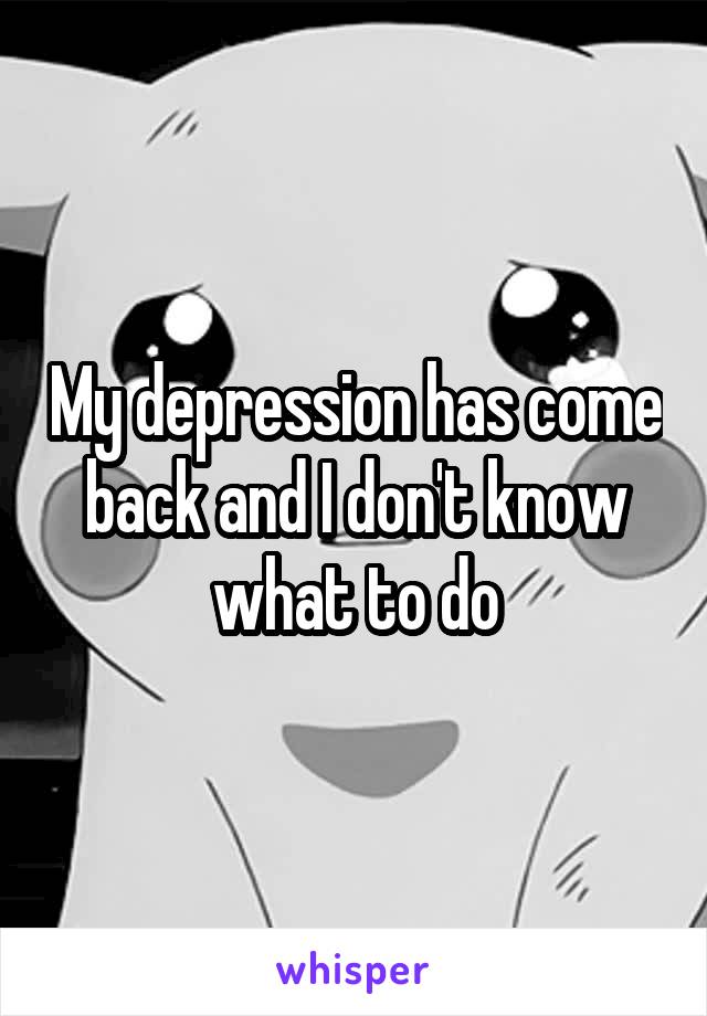 My depression has come back and I don't know what to do