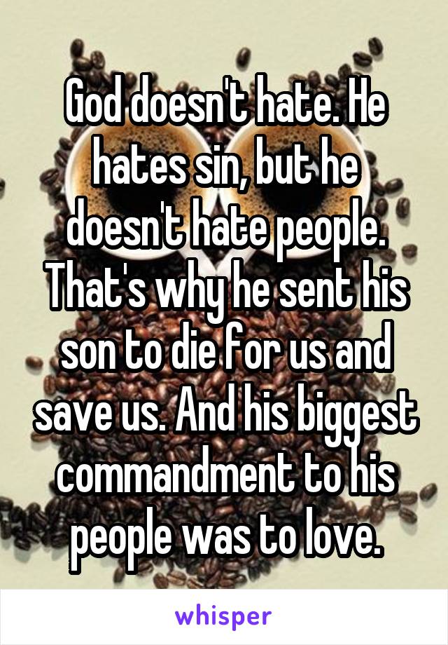God doesn't hate. He hates sin, but he doesn't hate people. That's why he sent his son to die for us and save us. And his biggest commandment to his people was to love.