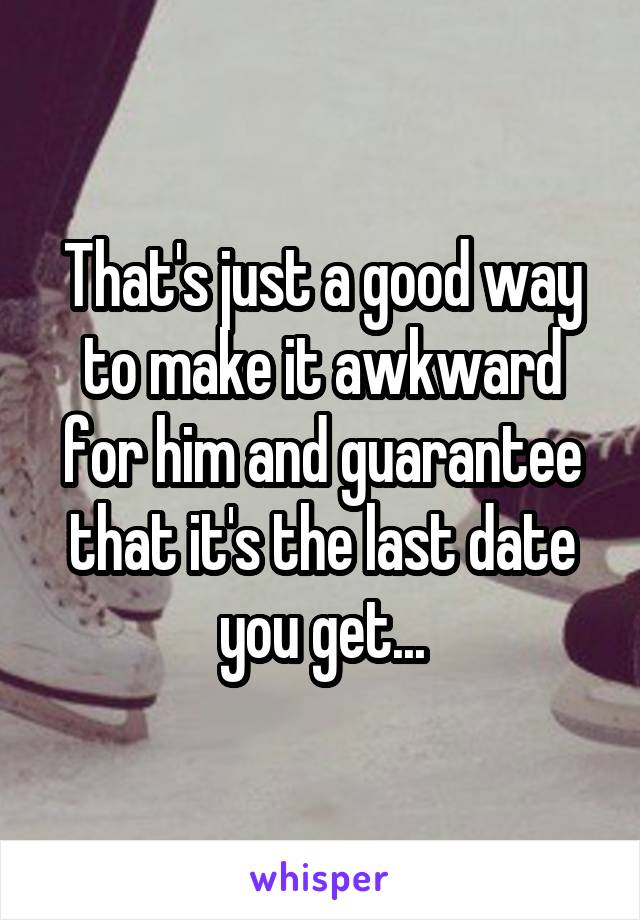 That's just a good way to make it awkward for him and guarantee that it's the last date you get...