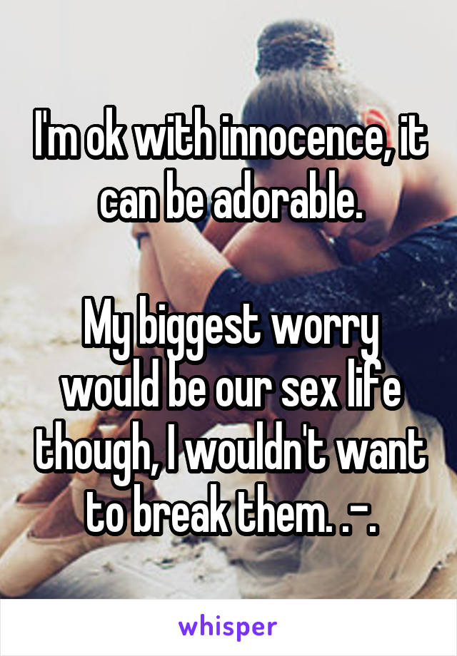 I'm ok with innocence, it can be adorable.

My biggest worry would be our sex life though, I wouldn't want to break them. .-.