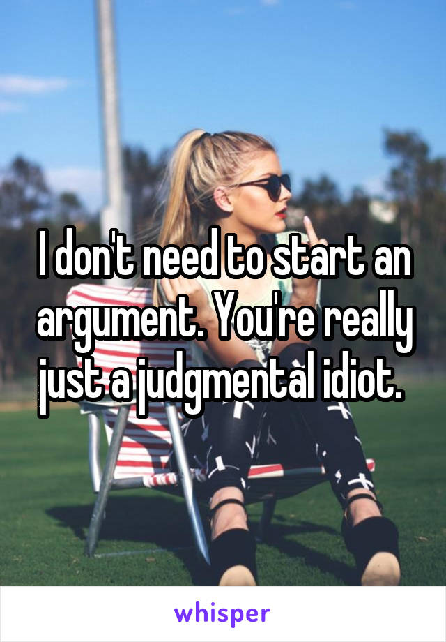 I don't need to start an argument. You're really just a judgmental idiot. 