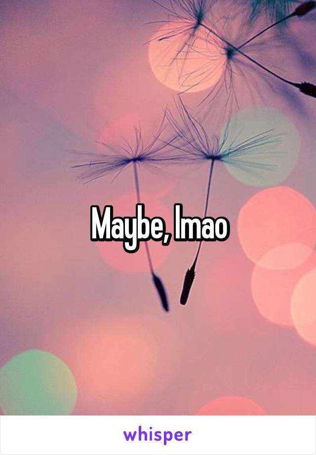 Maybe, lmao
