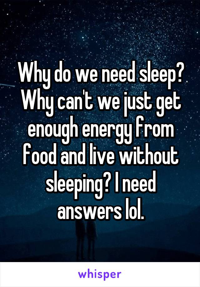 Why do we need sleep? Why can't we just get enough energy from food and live without sleeping? I need answers lol.