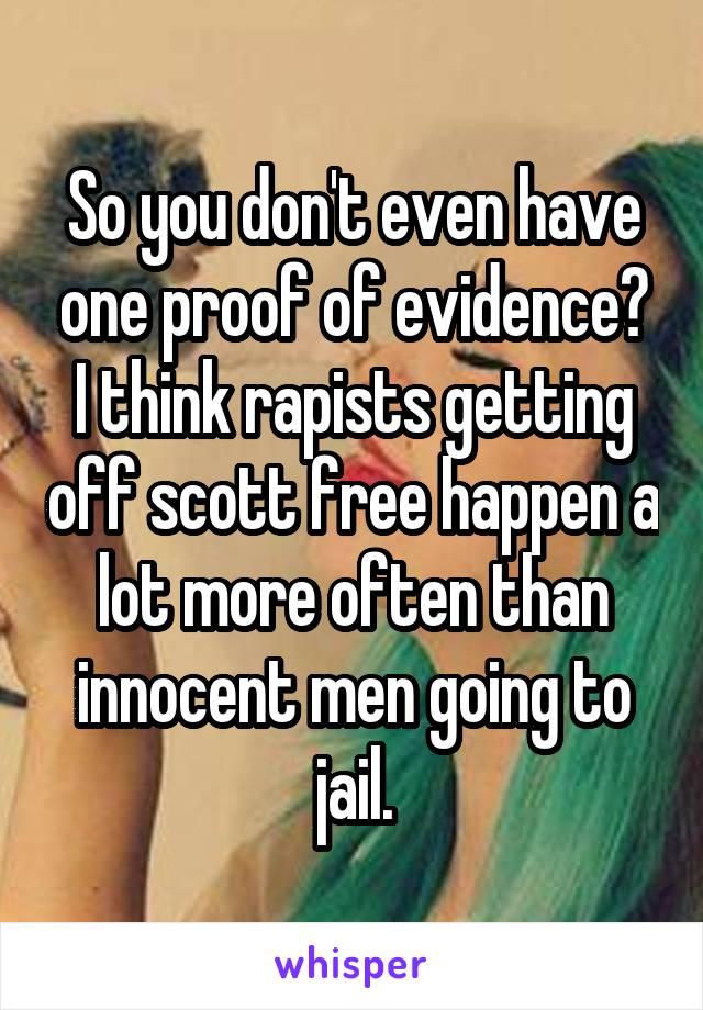 So you don't even have one proof of evidence? I think rapists getting off scott free happen a lot more often than innocent men going to jail.