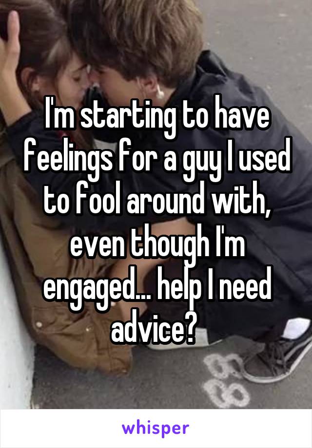 I'm starting to have feelings for a guy I used to fool around with, even though I'm engaged... help I need advice? 