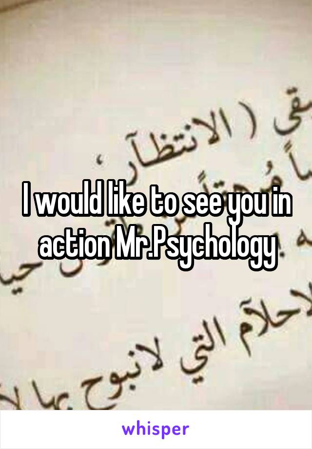 I would like to see you in action Mr.Psychology