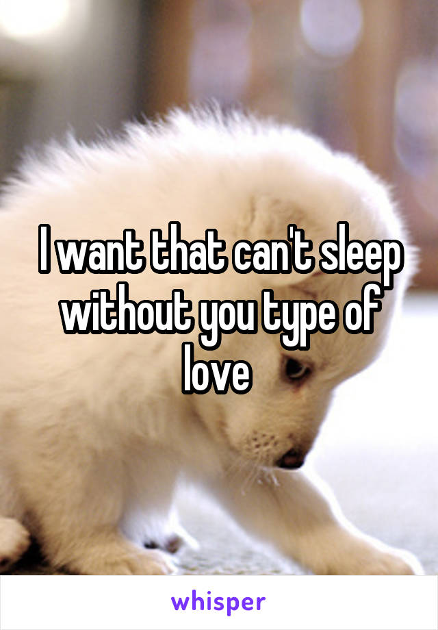 I want that can't sleep without you type of love 