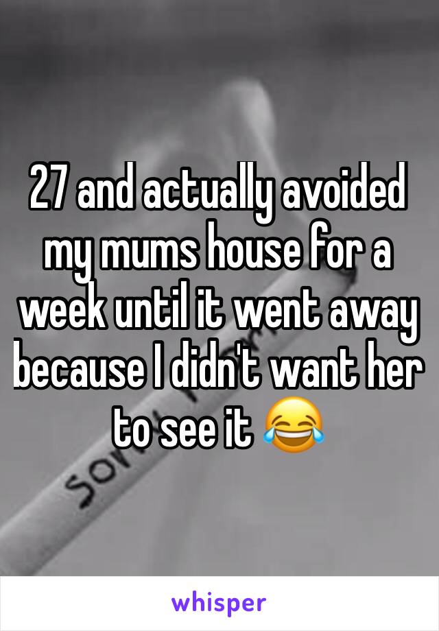 27 and actually avoided my mums house for a week until it went away because I didn't want her to see it 😂