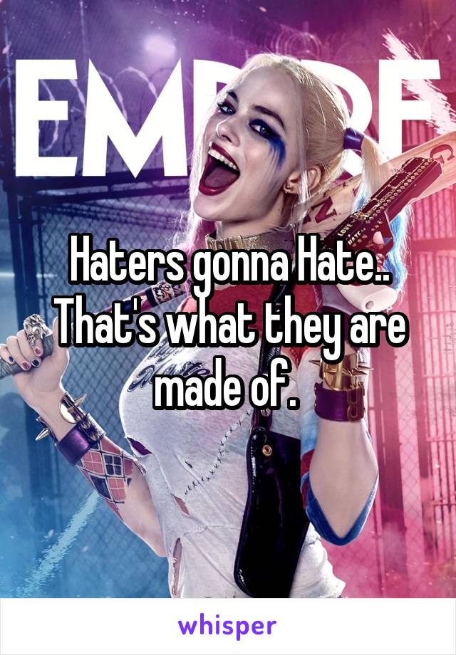 Haters gonna Hate..
That's what they are made of. 