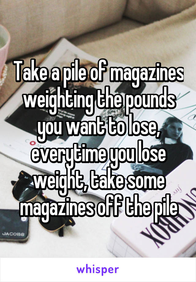 Take a pile of magazines weighting the pounds you want to lose, everytime you lose weight, take some magazines off the pile