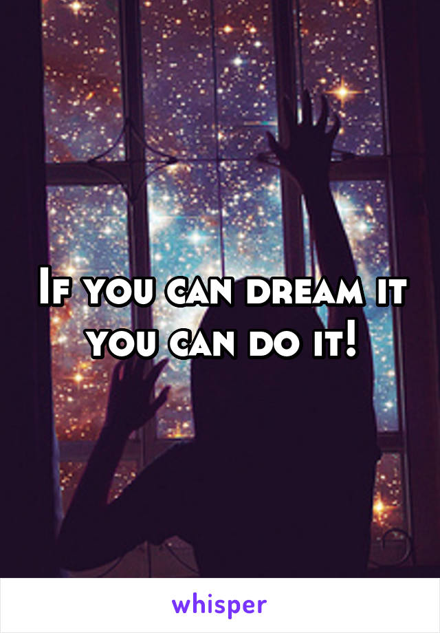 If you can dream it you can do it!