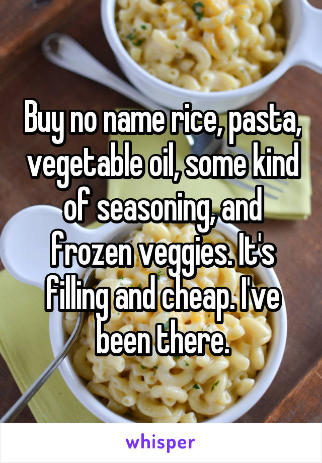 Buy no name rice, pasta, vegetable oil, some kind of seasoning, and frozen veggies. It's filling and cheap. I've been there.