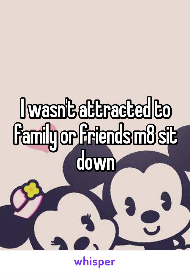I wasn't attracted to family or friends m8 sit down