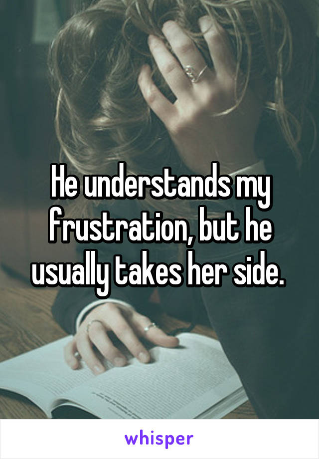 He understands my frustration, but he usually takes her side. 