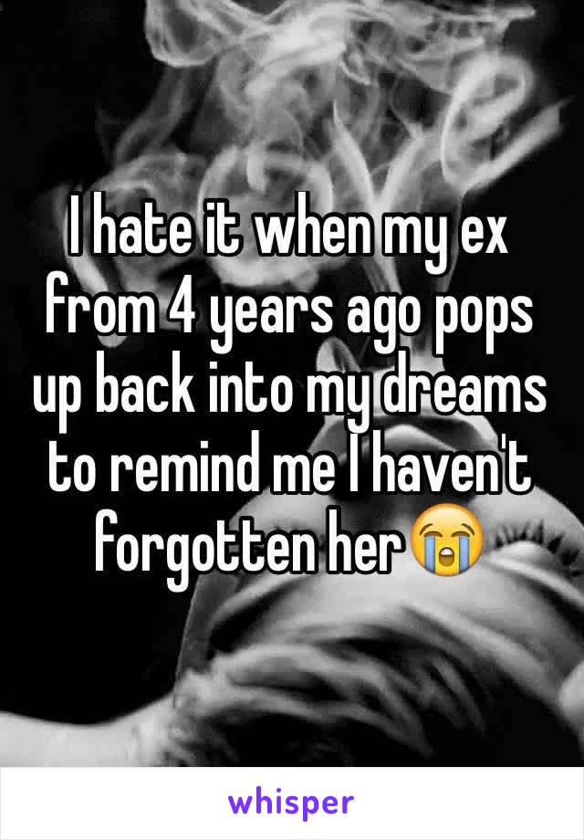 I hate it when my ex from 4 years ago pops up back into my dreams to remind me I haven't forgotten her😭