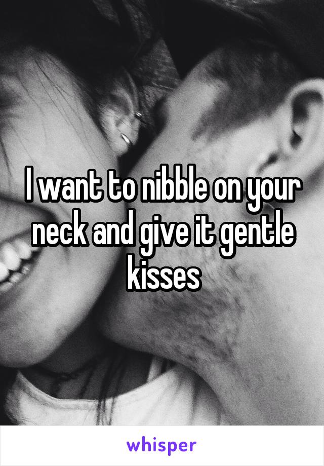 I want to nibble on your neck and give it gentle kisses