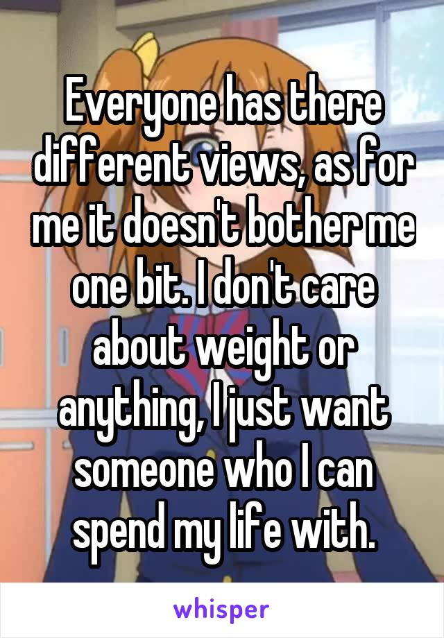 Everyone has there different views, as for me it doesn't bother me one bit. I don't care about weight or anything, I just want someone who I can spend my life with.