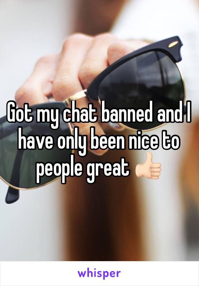 Got my chat banned and I have only been nice to people great 👍🏻 