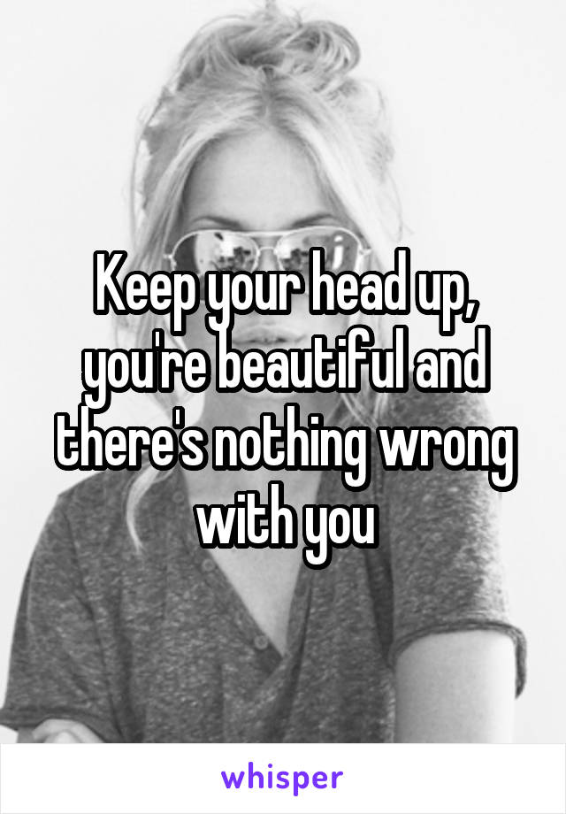 Keep your head up, you're beautiful and there's nothing wrong with you