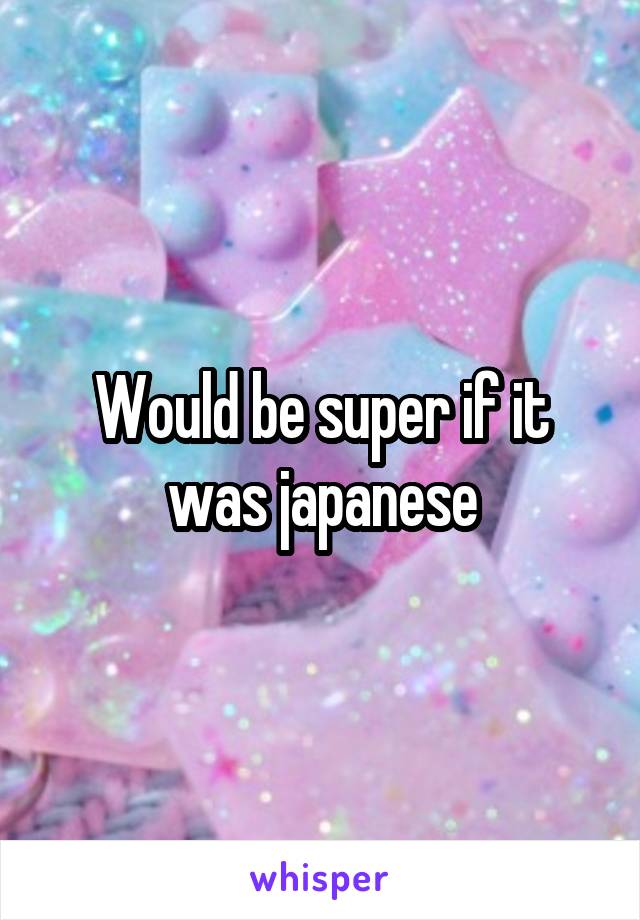 Would be super if it was japanese