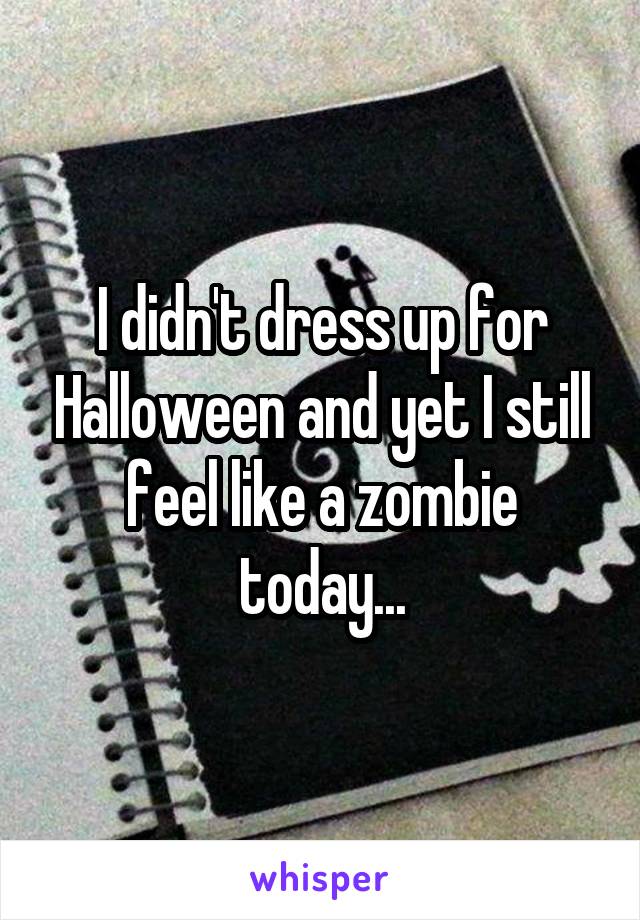 I didn't dress up for Halloween and yet I still feel like a zombie today...