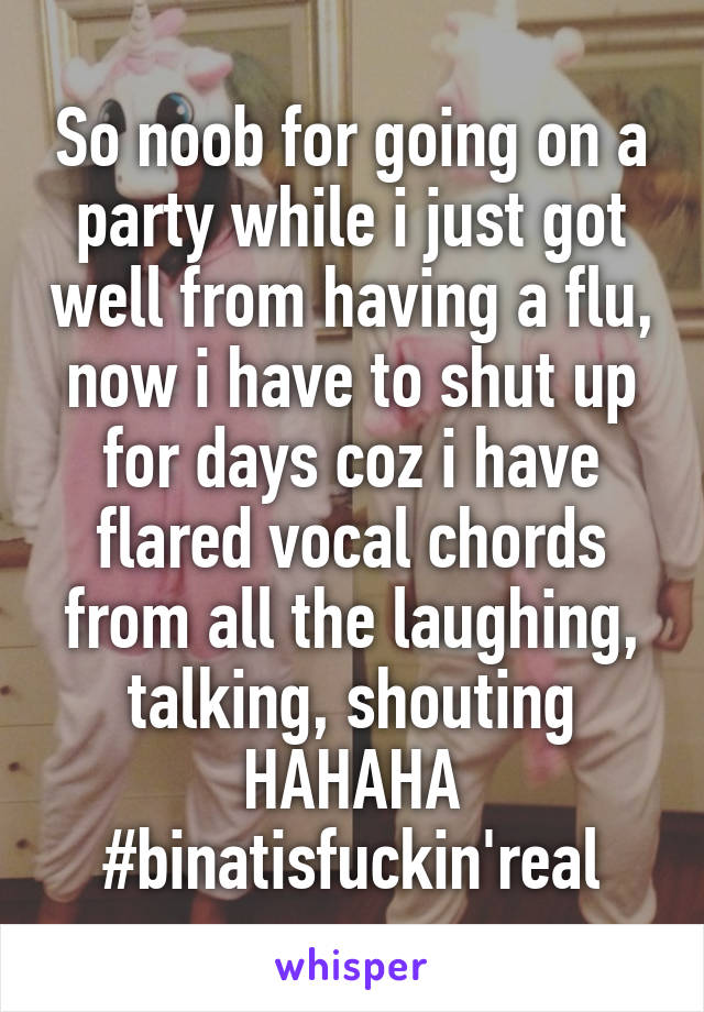 So noob for going on a party while i just got well from having a flu, now i have to shut up for days coz i have flared vocal chords from all the laughing, talking, shouting HAHAHA
#binatisfuckin'real