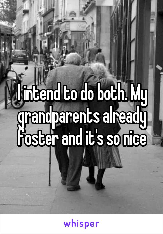 I intend to do both. My grandparents already foster and it's so nice