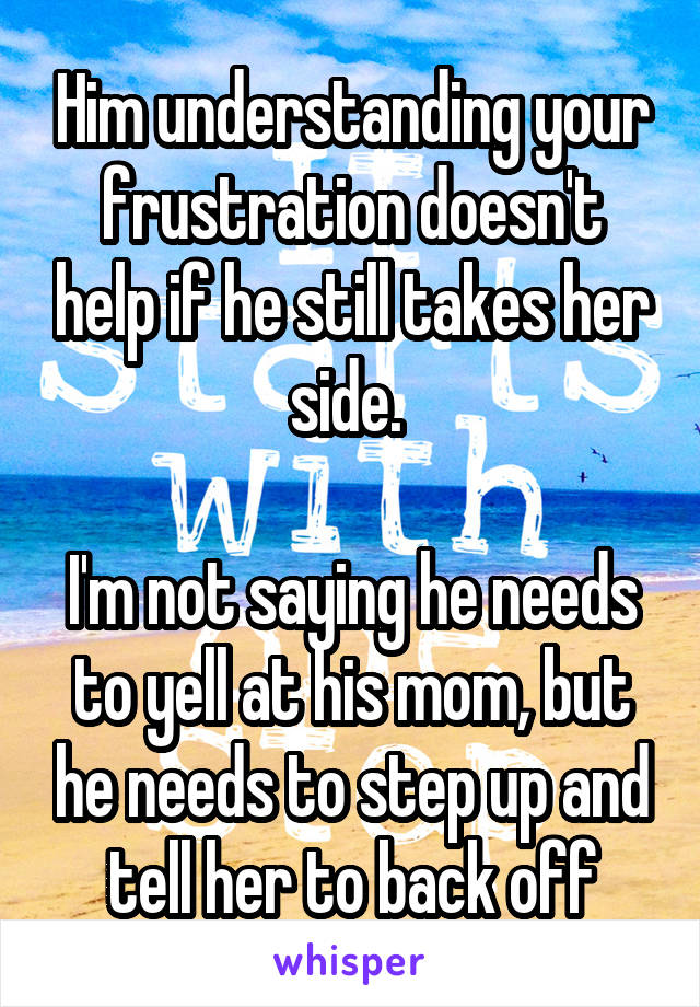 Him understanding your frustration doesn't help if he still takes her side. 

I'm not saying he needs to yell at his mom, but he needs to step up and tell her to back off