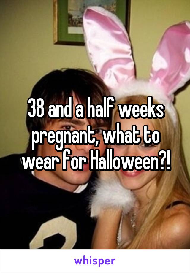 38 and a half weeks pregnant, what to wear for Halloween?!