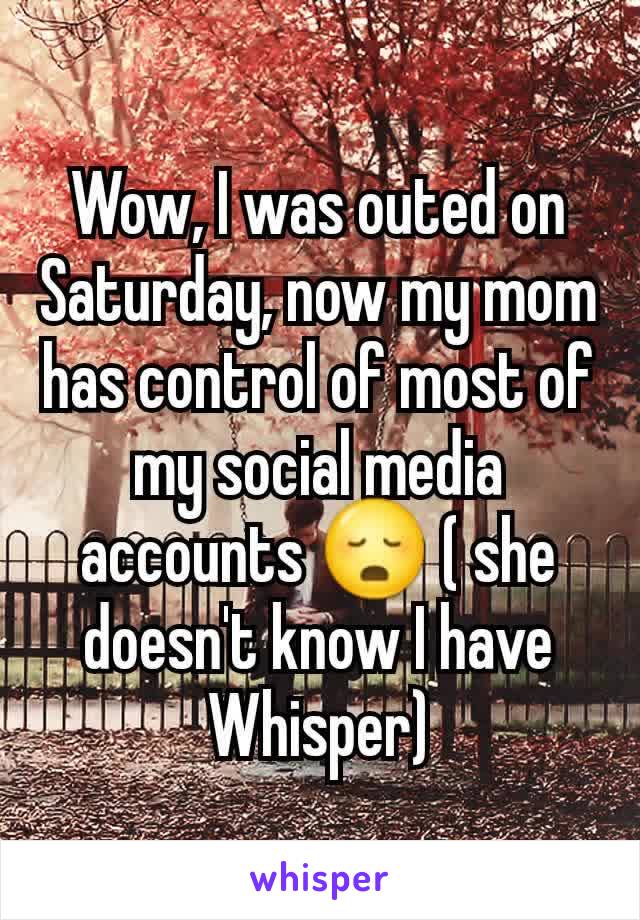 Wow, I was outed on Saturday, now my mom has control of most of my social media accounts 😳 ( she doesn't know I have Whisper)