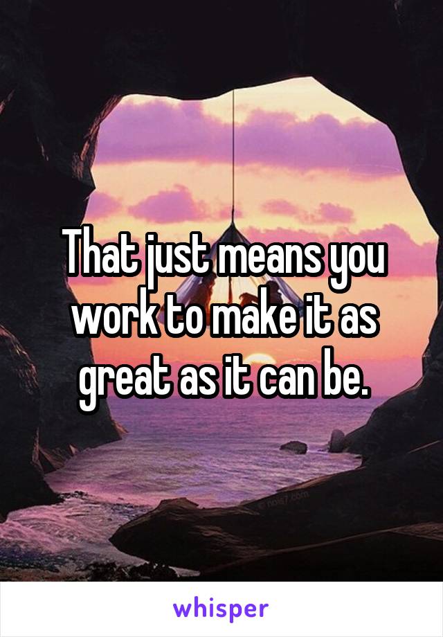 That just means you work to make it as great as it can be.