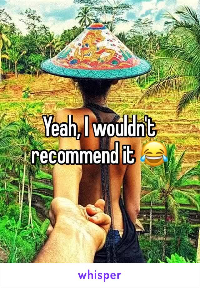 Yeah, I wouldn't recommend it 😂