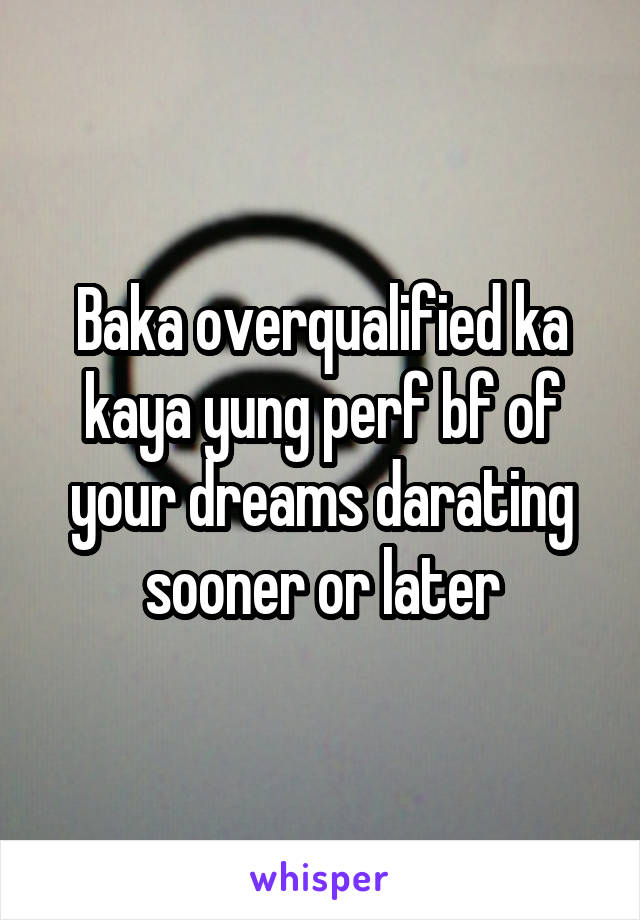 Baka overqualified ka kaya yung perf bf of your dreams darating sooner or later