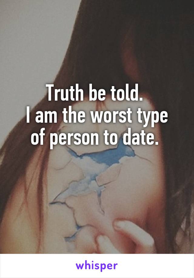 Truth be told. 
I am the worst type of person to date. 

