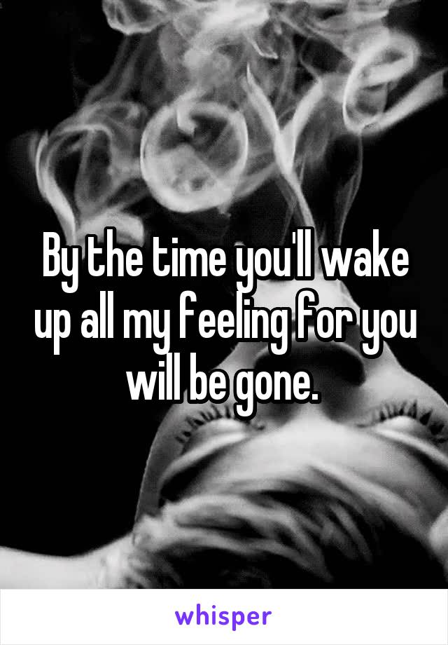 By the time you'll wake up all my feeling for you will be gone. 