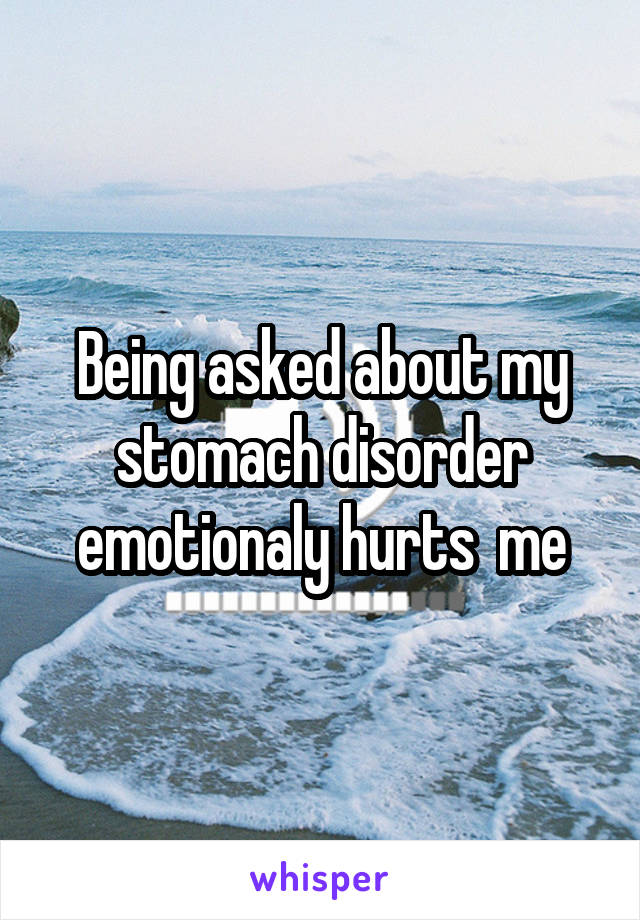 Being asked about my stomach disorder emotionaly hurts  me