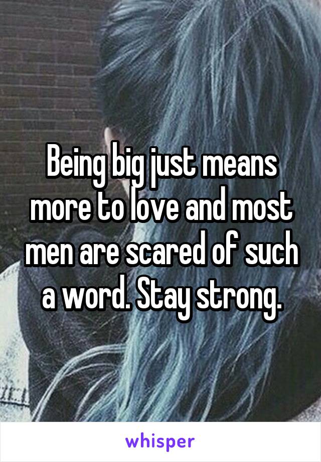 Being big just means more to love and most men are scared of such a word. Stay strong.