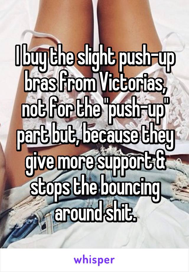 I buy the slight push-up bras from Victorias, not for the "push-up" part but, because they give more support & stops the bouncing around shit.