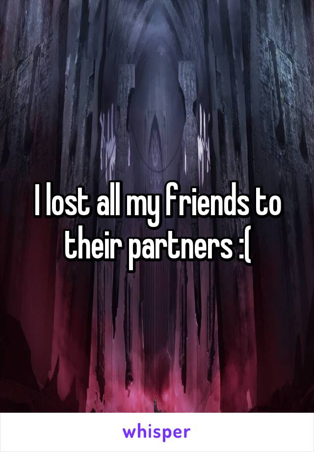 I lost all my friends to their partners :(