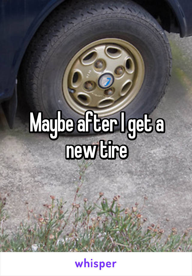 Maybe after I get a new tire