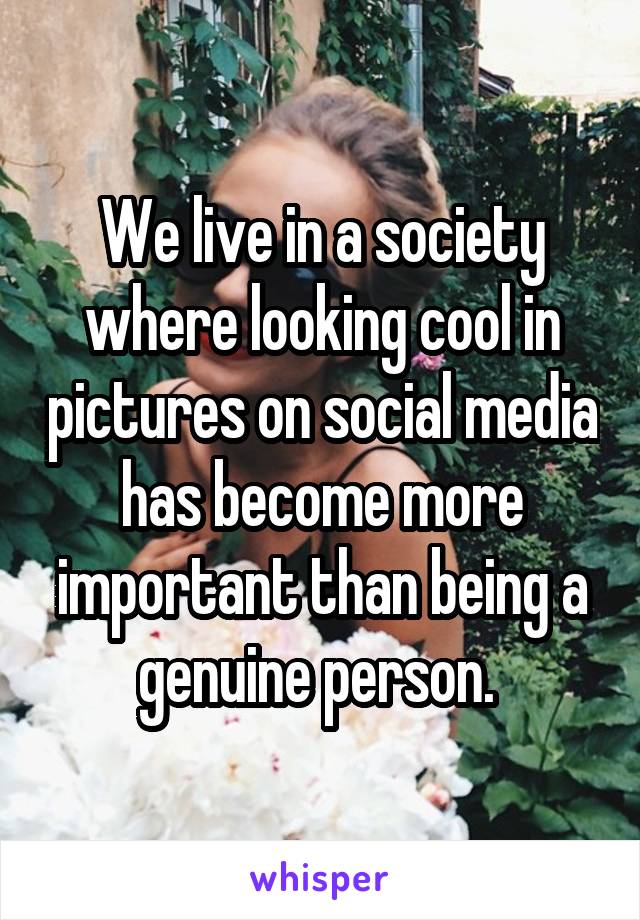We live in a society where looking cool in pictures on social media has become more important than being a genuine person. 