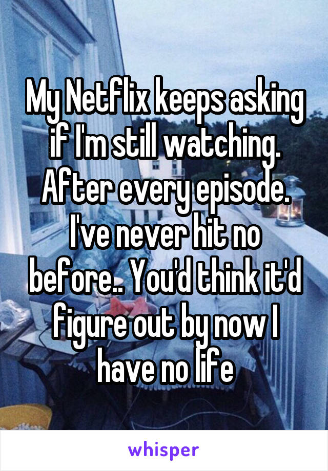 My Netflix keeps asking if I'm still watching. After every episode. I've never hit no before.. You'd think it'd figure out by now I have no life