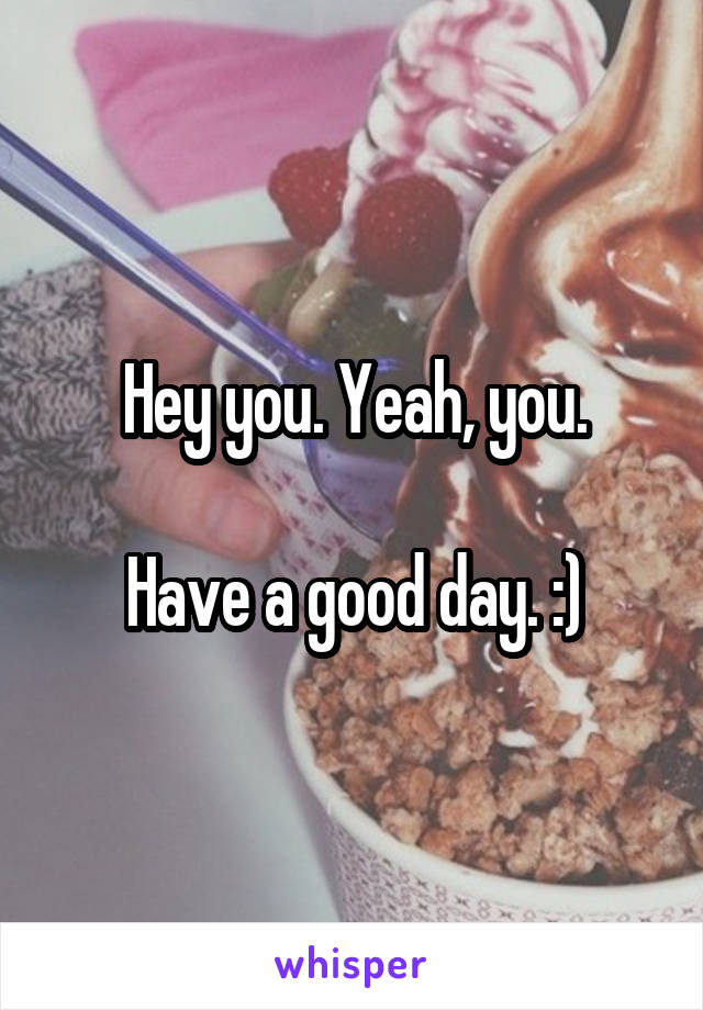 Hey you. Yeah, you.

Have a good day. :)