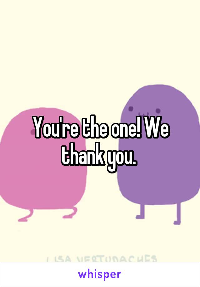 You're the one! We thank you. 