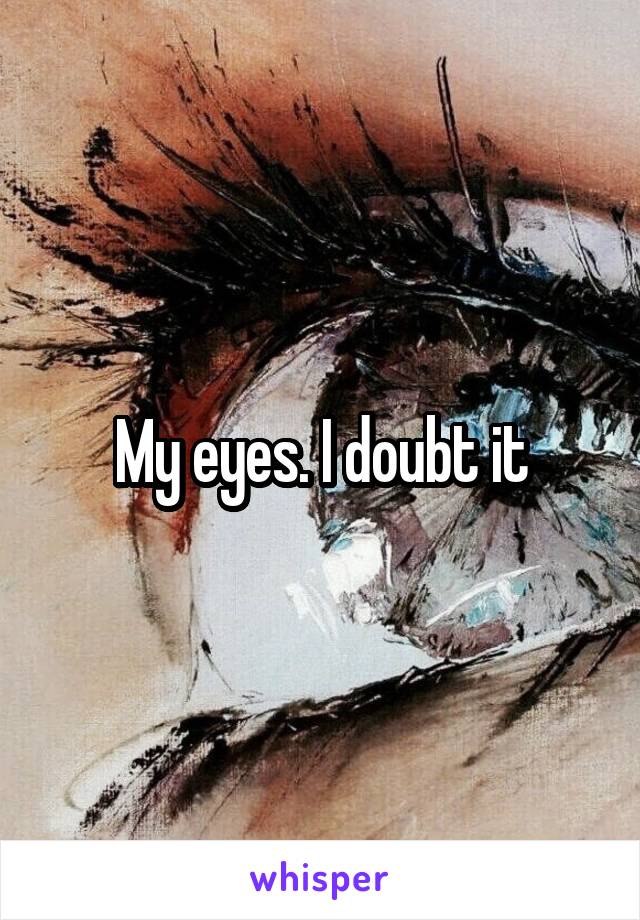 My eyes. I doubt it