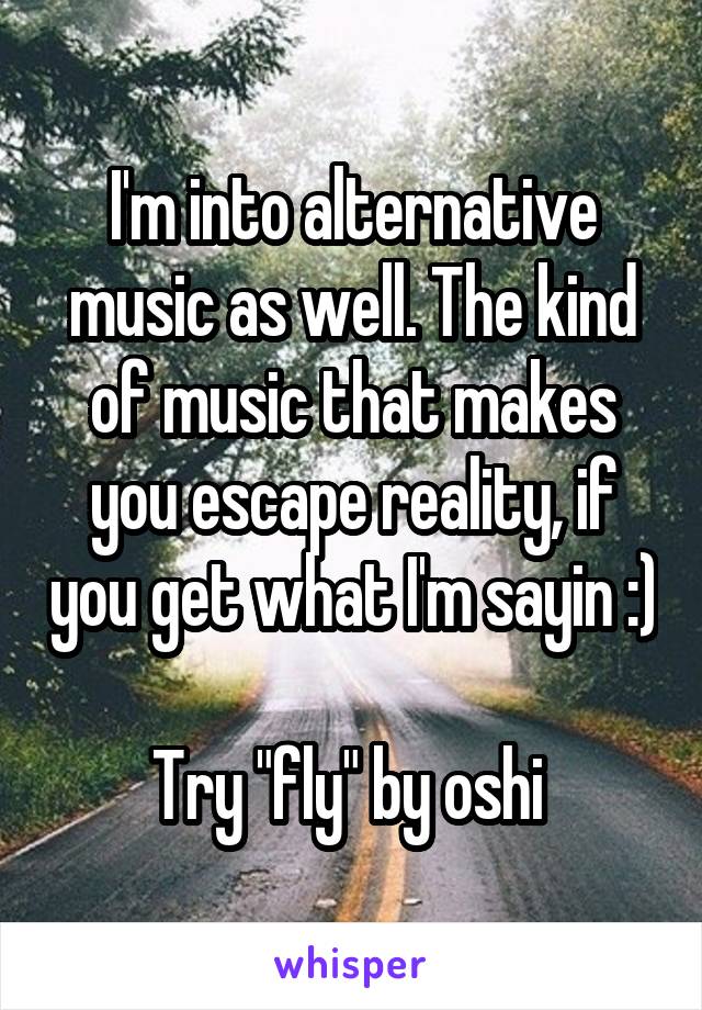 I'm into alternative music as well. The kind of music that makes you escape reality, if you get what I'm sayin :)

Try "fly" by oshi 