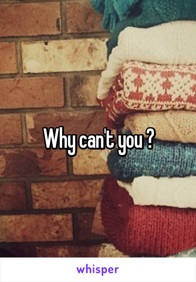 Why can't you ?