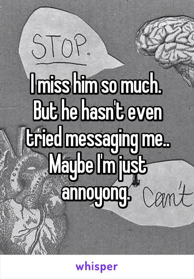 I miss him so much. 
But he hasn't even tried messaging me..
Maybe I'm just annoyong. 