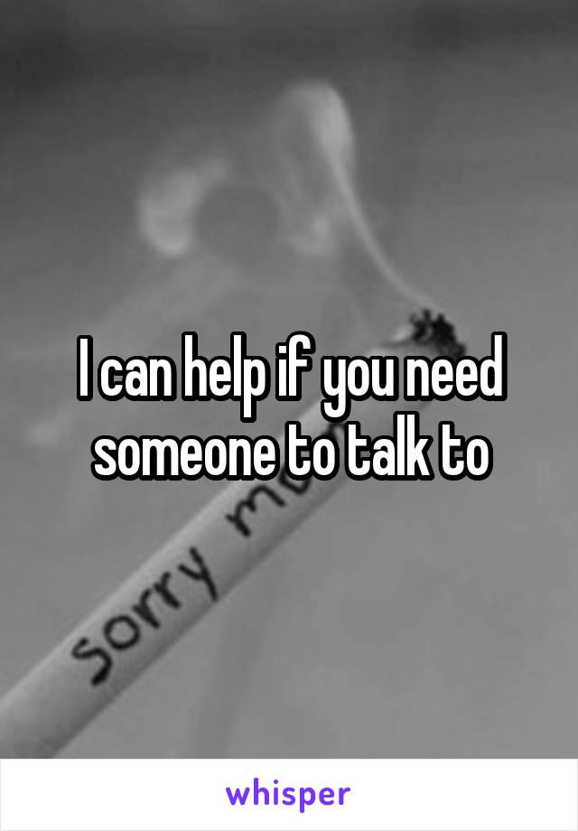 I can help if you need someone to talk to